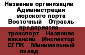  › Название организации ­ Администрация морского порта Восточный › Отрасль предприятия ­ транспорт › Название вакансии ­ Инспектор СГПК › Минимальный оклад ­ 30 000 › Максимальный оклад ­ 35 000 › Возраст от ­ 35 › Возраст до ­ 55 - Приморский край, Находка г. Работа » Вакансии   